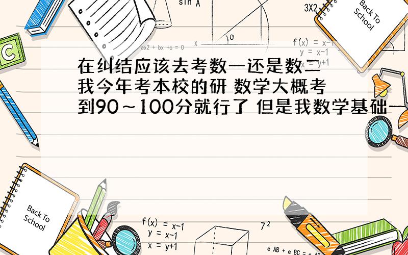 在纠结应该去考数一还是数二 我今年考本校的研 数学大概考到90～100分就行了 但是我数学基础一直不好 复习到现在 感觉