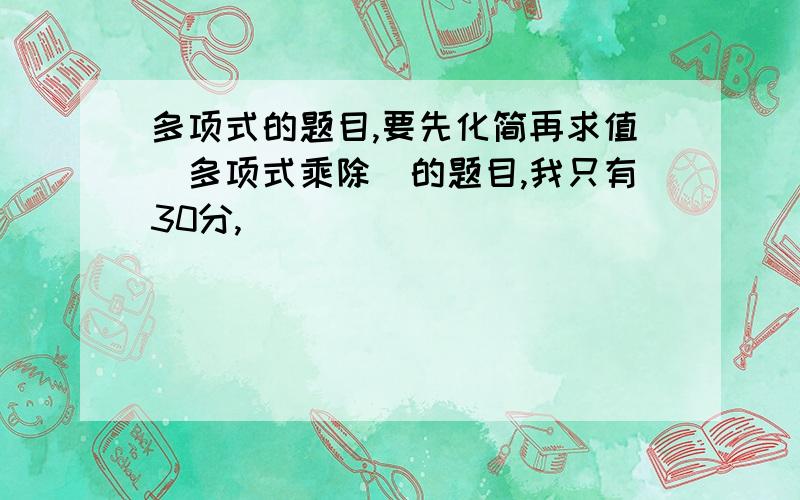 多项式的题目,要先化简再求值(多项式乘除)的题目,我只有30分,