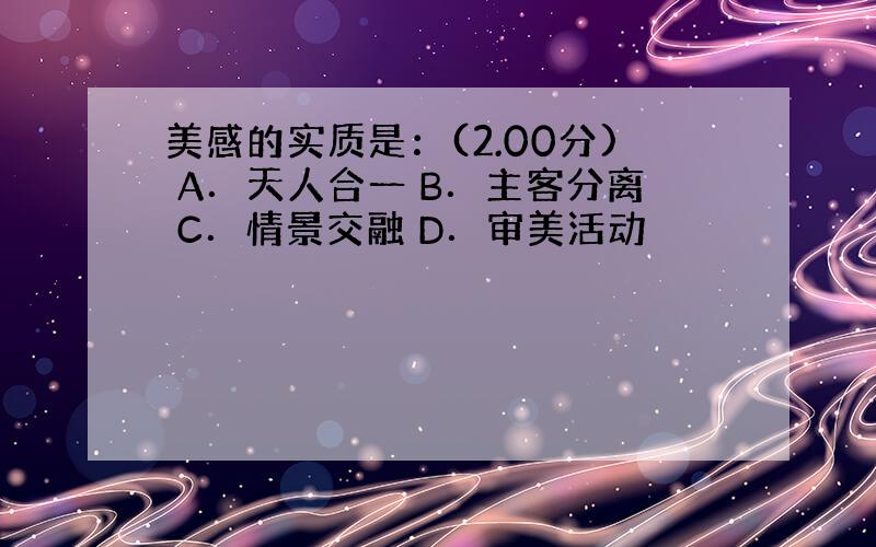 美感的实质是：(2.00分) A．天人合一 B．主客分离 C．情景交融 D．审美活动