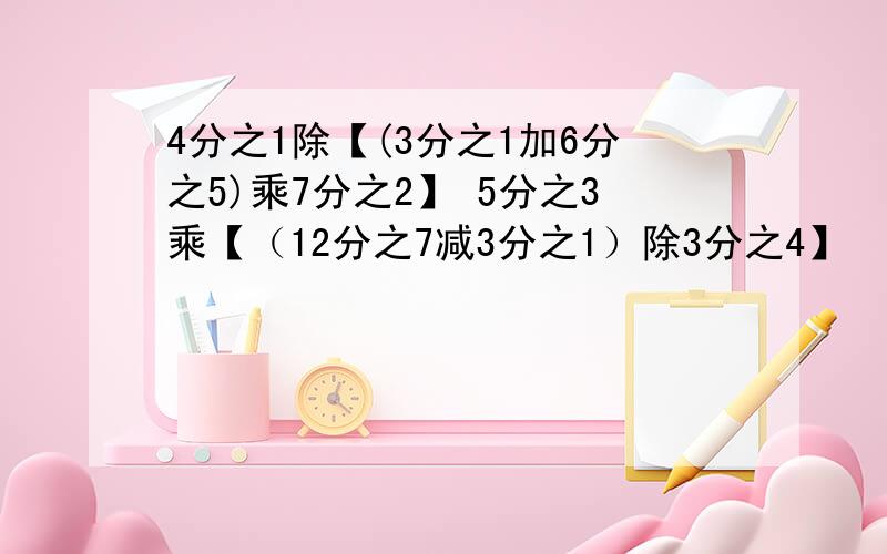 4分之1除【(3分之1加6分之5)乘7分之2】 5分之3乘【（12分之7减3分之1）除3分之4】