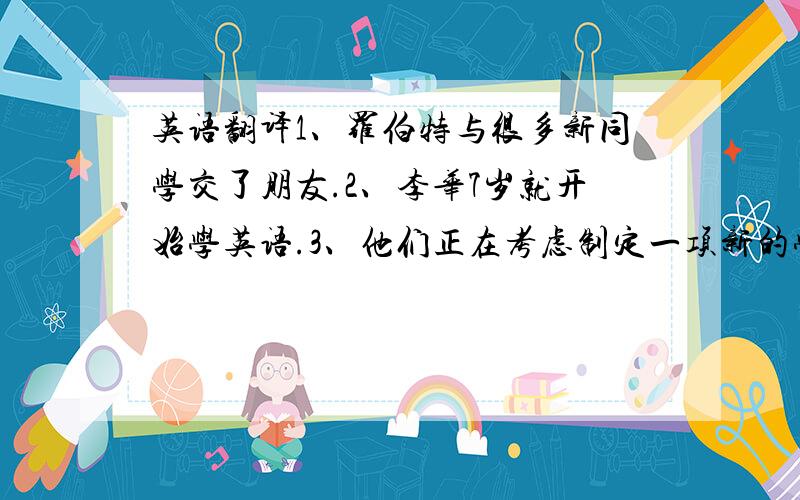 英语翻译1、罗伯特与很多新同学交了朋友.2、李华7岁就开始学英语.3、他们正在考虑制定一项新的学习计划.4、我真的很想知