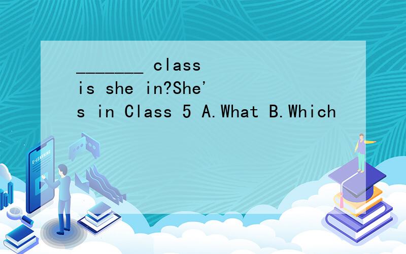 _______ class is she in?She's in Class 5 A.What B.Which