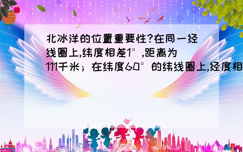 北冰洋的位置重要性?在同一经线圈上,纬度相差1°,距离为111千米；在纬度60°的纬线圈上,经度相差1°,距离为55千米