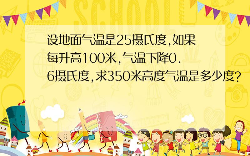 设地面气温是25摄氏度,如果每升高100米,气温下降0.6摄氏度,求350米高度气温是多少度?