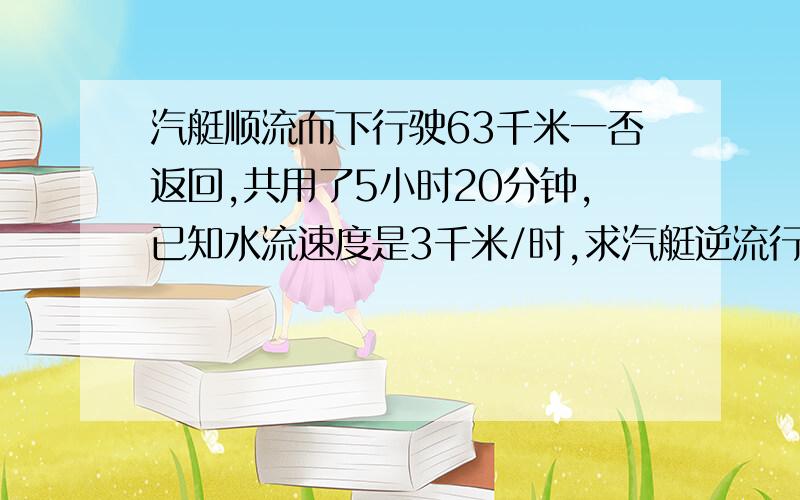 汽艇顺流而下行驶63千米一否返回,共用了5小时20分钟,已知水流速度是3千米/时,求汽艇逆流行驶的速度.