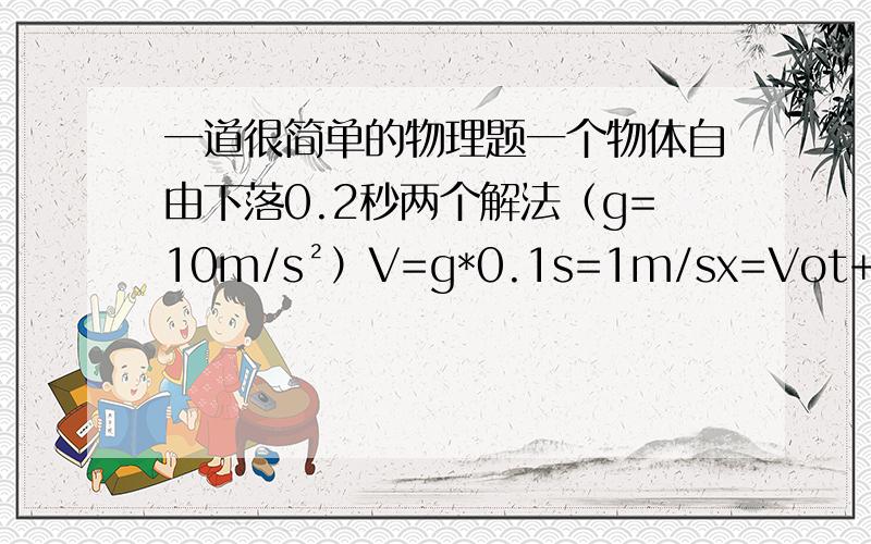 一道很简单的物理题一个物体自由下落0.2秒两个解法（g=10m/s²）V=g*0.1s=1m/sx=Vot+1