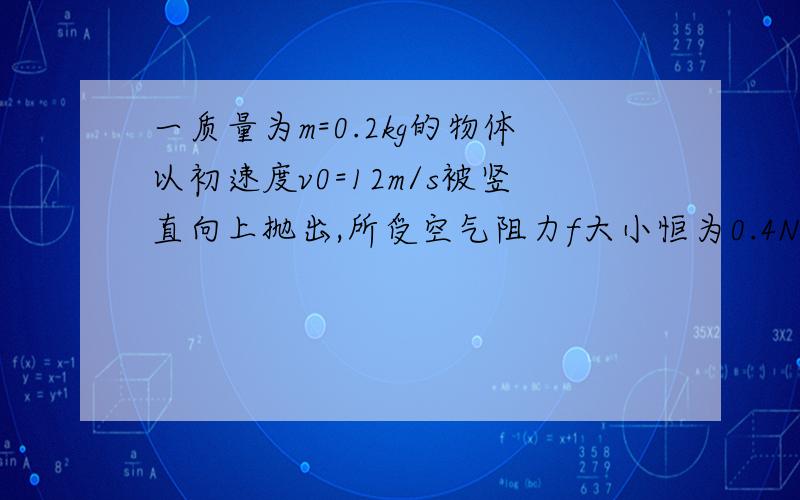 一质量为m=0.2kg的物体以初速度v0=12m/s被竖直向上抛出,所受空气阻力f大小恒为0.4N