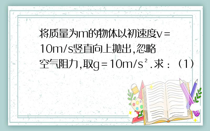 将质量为m的物体以初速度v＝10m/s竖直向上抛出,忽略空气阻力,取g＝10m/s².求：（1）