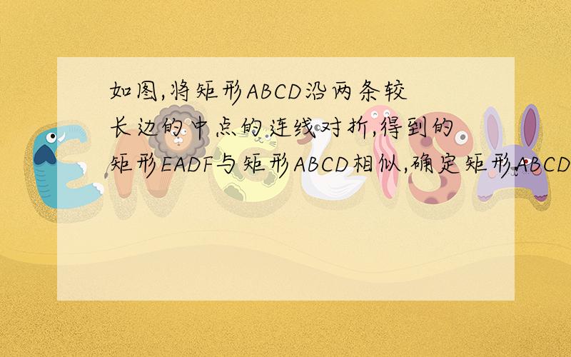 如图,将矩形ABCD沿两条较长边的中点的连线对折,得到的矩形EADF与矩形ABCD相似,确定矩形ABCD长与宽的比