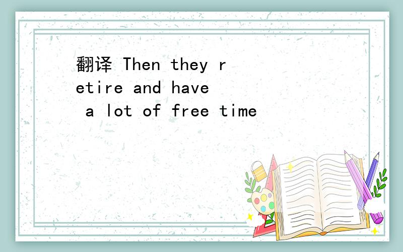 翻译 Then they retire and have a lot of free time