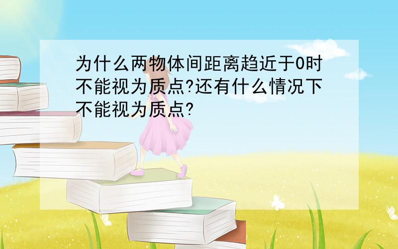 为什么两物体间距离趋近于0时不能视为质点?还有什么情况下不能视为质点?