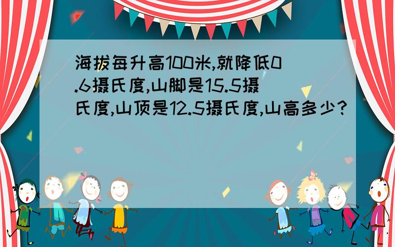 海拔每升高100米,就降低0.6摄氏度,山脚是15.5摄氏度,山顶是12.5摄氏度,山高多少?