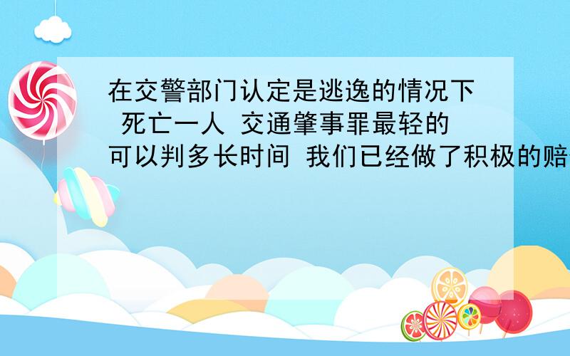 在交警部门认定是逃逸的情况下 死亡一人 交通肇事罪最轻的可以判多长时间 我们已经做了积极的赔偿 还有认