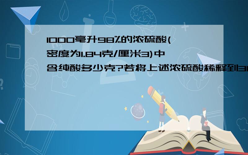 1000毫升98%的浓硫酸(密度为1.84克/厘米3)中含纯酸多少克?若将上述浓硫酸稀释到30％,需加水多少升?