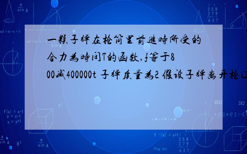 一颗子弹在枪筒里前进时所受的合力为时间T的函数,f等于800减400000t 子弹质量为2 假设子弹离开枪口时的合