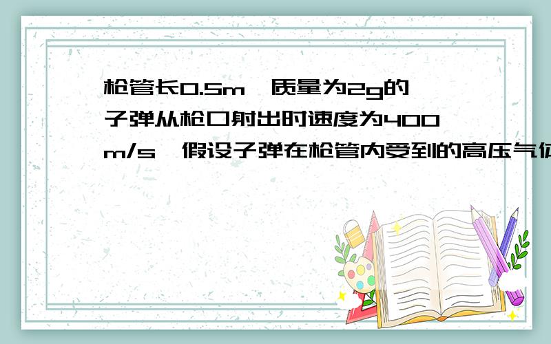 枪管长0.5m,质量为2g的子弹从枪口射出时速度为400m/s,假设子弹在枪管内受到的高压气体的力是恒定的,估...