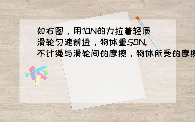 如右图，用10N的力拉着轻质滑轮匀速前进，物体重50N.不计绳与滑轮间的摩擦，物体所受的摩擦力大小为（　　）