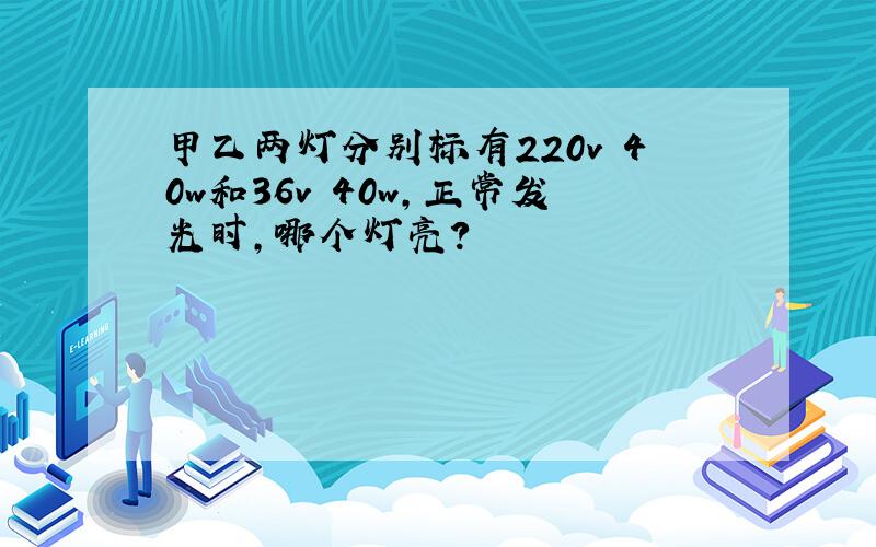 甲乙两灯分别标有220v 40w和36v 40w,正常发光时,哪个灯亮?