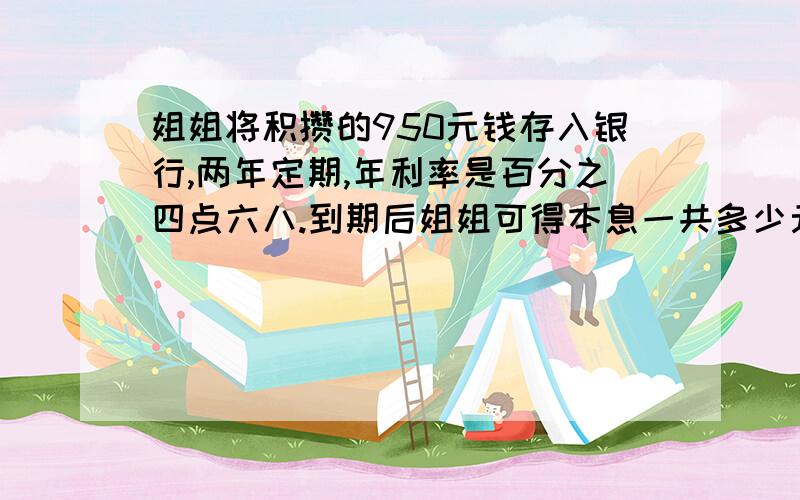 姐姐将积攒的950元钱存入银行,两年定期,年利率是百分之四点六八.到期后姐姐可得本息一共多少元?(结果保留两位小数)