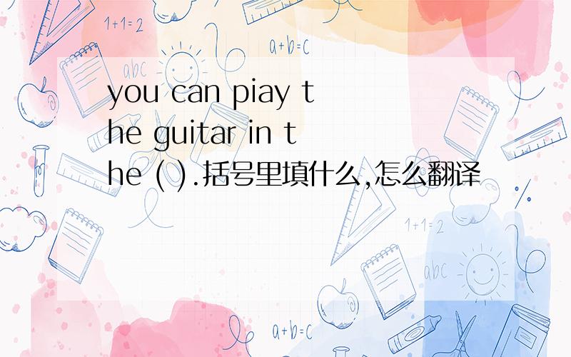 you can piay the guitar in the ( ).括号里填什么,怎么翻译