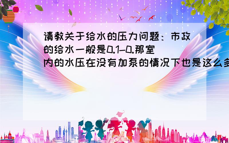 请教关于给水的压力问题：市政的给水一般是0.1-0.那室内的水压在没有加泵的情况下也是这么多吗?室内的用水器具一般都在0