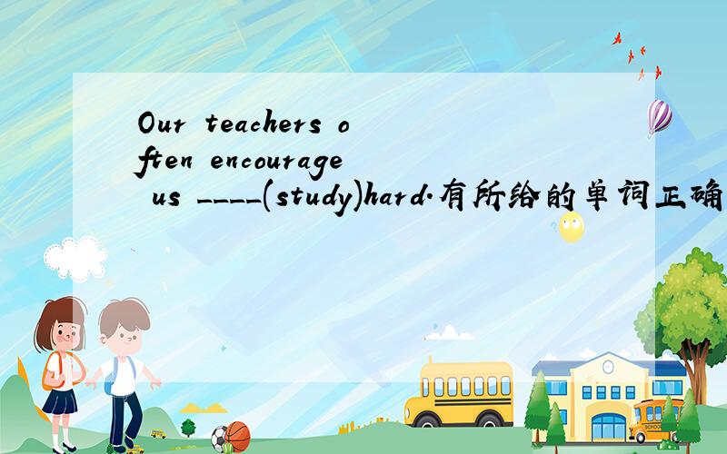 Our teachers often encourage us ____(study)hard.有所给的单词正确形式完成