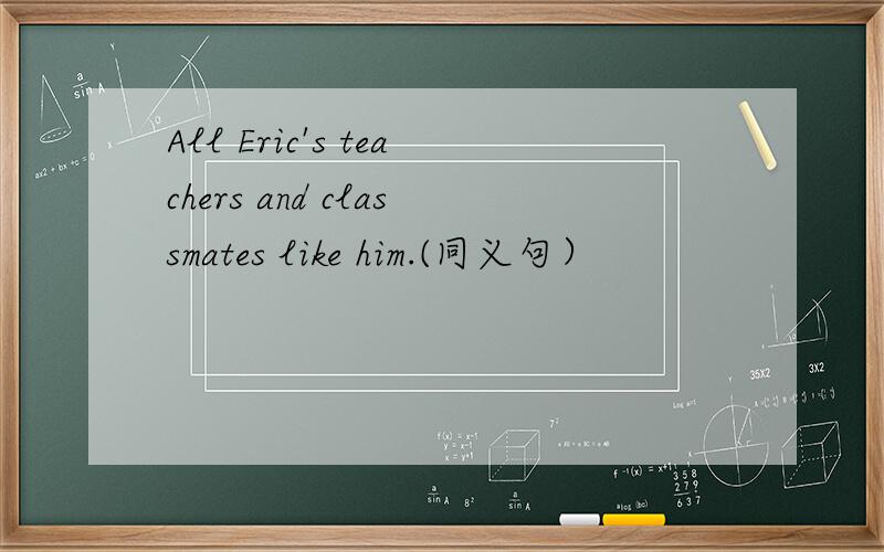 All Eric's teachers and classmates like him.(同义句）