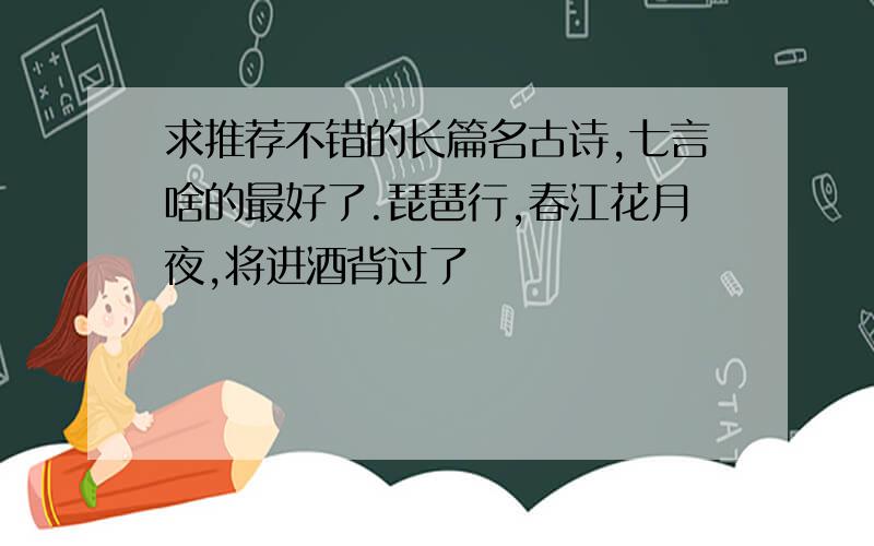 求推荐不错的长篇名古诗,七言啥的最好了.琵琶行,春江花月夜,将进酒背过了