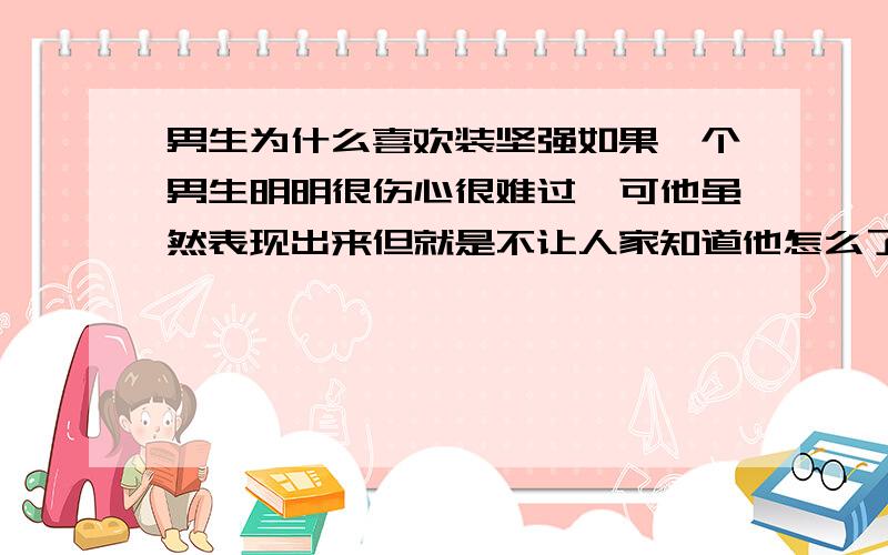 男生为什么喜欢装坚强如果一个男生明明很伤心很难过,可他虽然表现出来但就是不让人家知道他怎么了.为什么啊,男孩子为什么那么