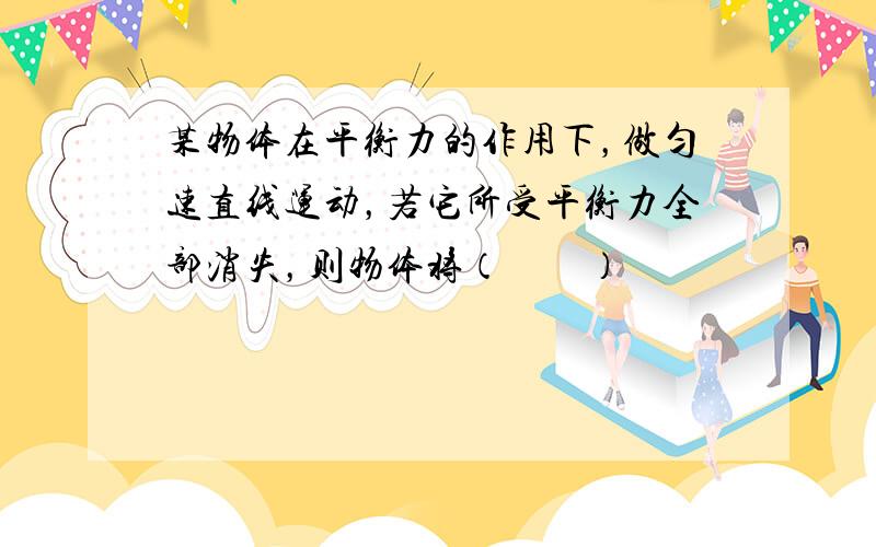 某物体在平衡力的作用下，做匀速直线运动，若它所受平衡力全部消失，则物体将（　　）