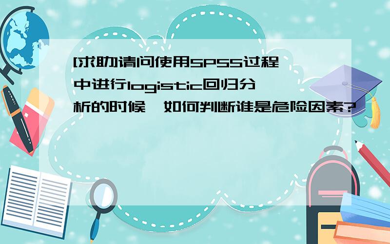 [求助]请问使用SPSS过程中进行logistic回归分析的时候,如何判断谁是危险因素?