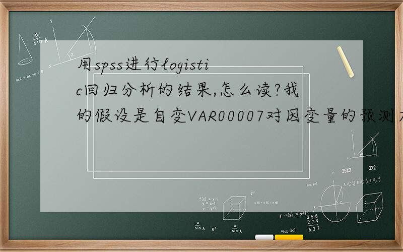 用spss进行logistic回归分析的结果,怎么读?我的假设是自变VAR00007对因变量的预测力大于VAR00004