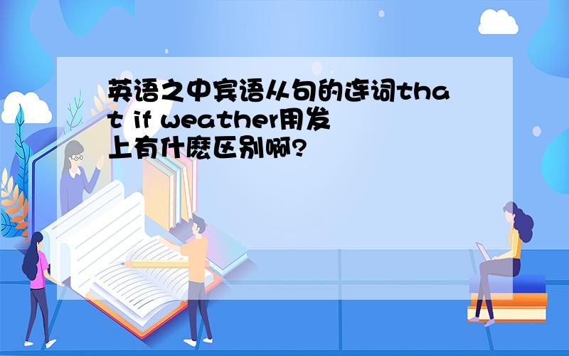 英语之中宾语从句的连词that if weather用发上有什麽区别啊?