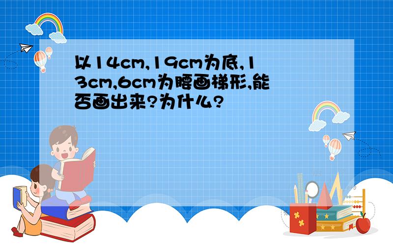 以14cm,19cm为底,13cm,6cm为腰画梯形,能否画出来?为什么?