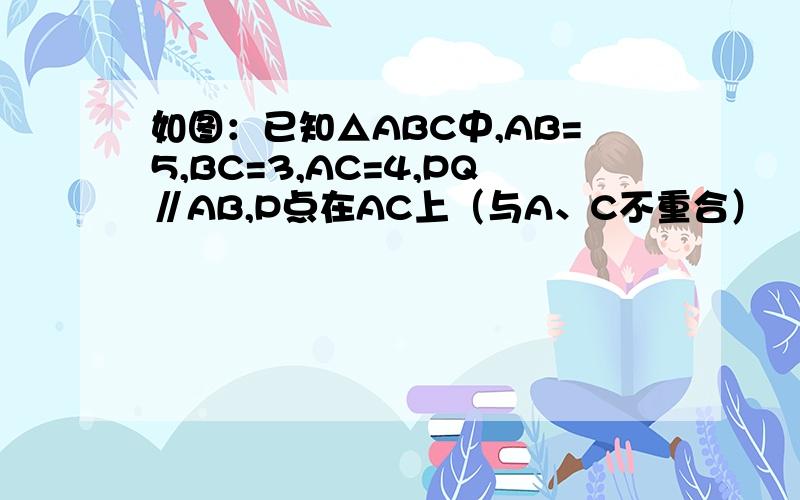 如图：已知△ABC中,AB=5,BC=3,AC=4,PQ∥AB,P点在AC上（与A、C不重合）