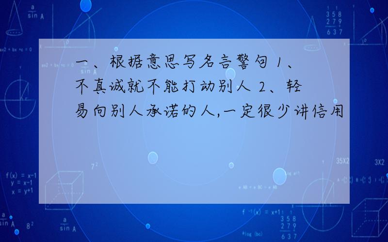 一、根据意思写名言警句 1、不真诚就不能打动别人 2、轻易向别人承诺的人,一定很少讲信用