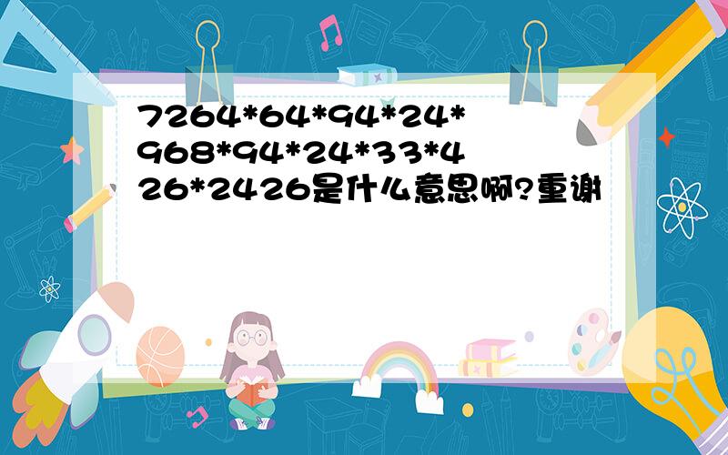 7264*64*94*24*968*94*24*33*426*2426是什么意思啊?重谢