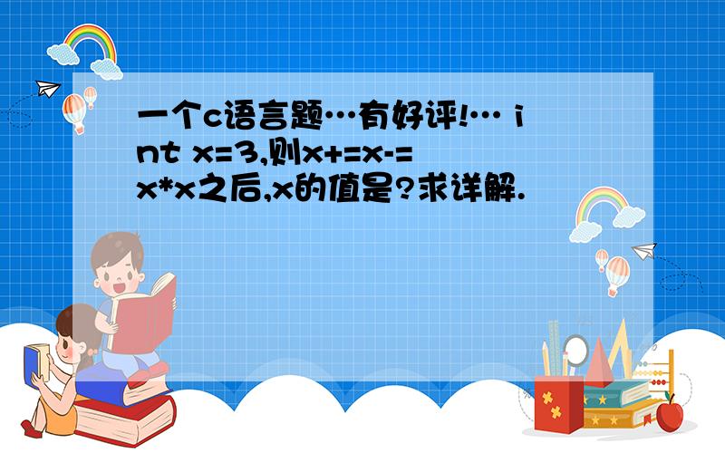 一个c语言题…有好评!… int x=3,则x+=x-=x*x之后,x的值是?求详解.