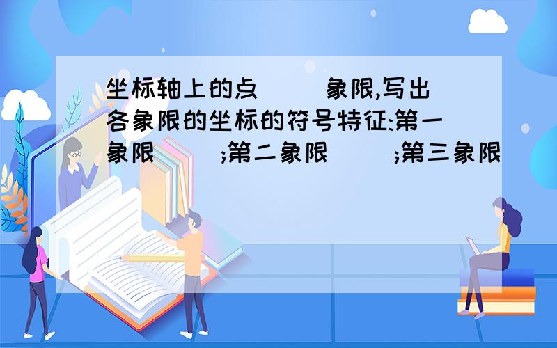 坐标轴上的点( )象限,写出各象限的坐标的符号特征:第一象限( );第二象限( );第三象限（ ）；第四象限（）