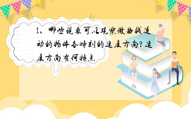 1、哪些现象可以观察做曲线运动的物体各时刻的速度方向?速度方向有何特点