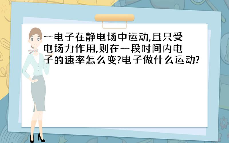 一电子在静电场中运动,且只受电场力作用,则在一段时间内电子的速率怎么变?电子做什么运动?