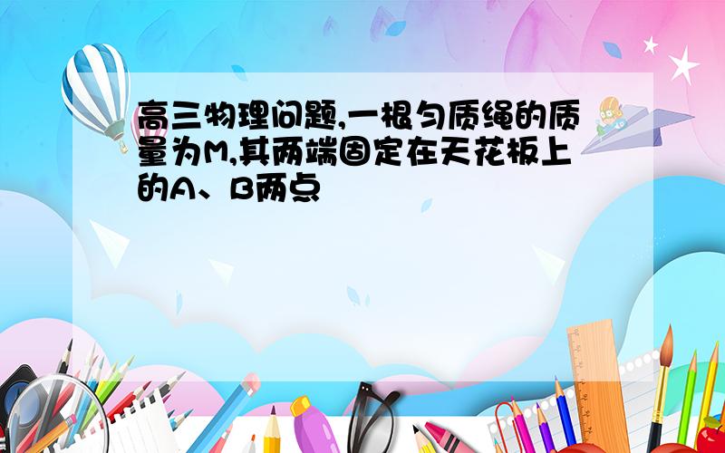 高三物理问题,一根匀质绳的质量为M,其两端固定在天花板上的A、B两点