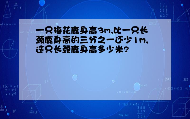 一只梅花鹿身高3m,比一只长颈鹿身高的三分之一还少1m,这只长颈鹿身高多少米?