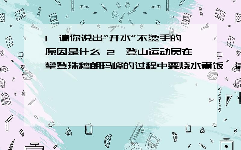 1,请你说出“开水”不烫手的原因是什么 2,登山运动员在攀登珠穆朗玛峰的过程中要烧水煮饭,请你帮他们