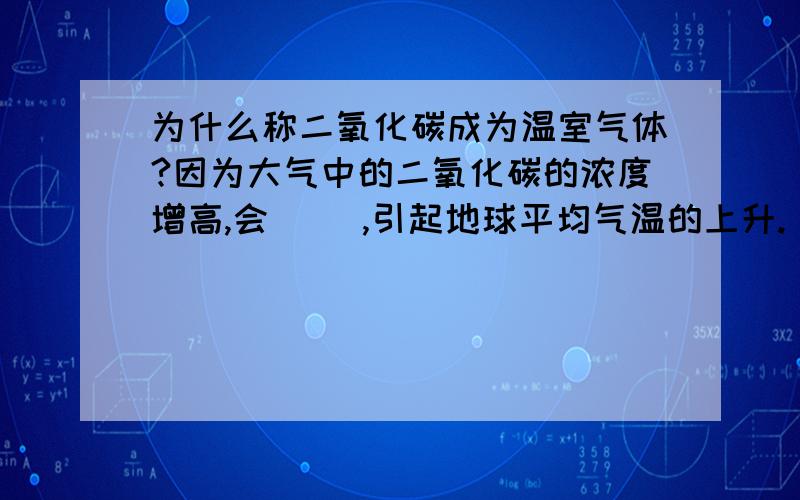 为什么称二氧化碳成为温室气体?因为大气中的二氧化碳的浓度增高,会（ ）,引起地球平均气温的上升.