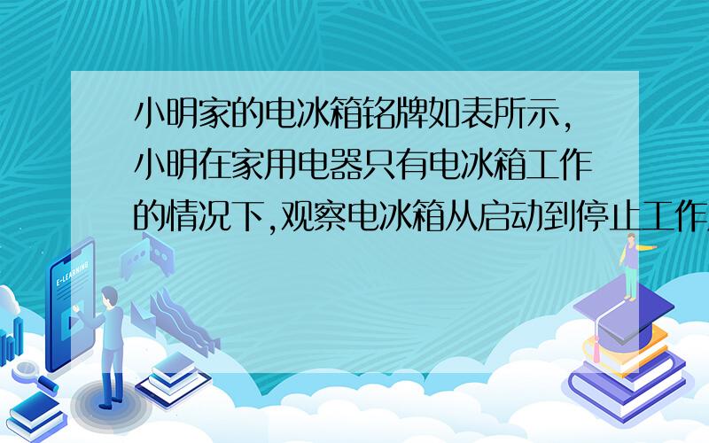 小明家的电冰箱铭牌如表所示,小明在家用电器只有电冰箱工作的情况下,观察电冰箱从启动到停止工作用了6min,电能表转盘转了