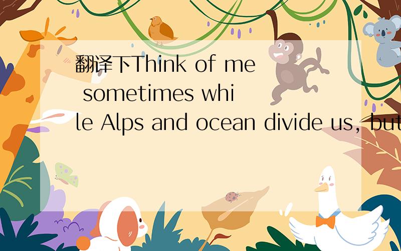 翻译下Think of me sometimes while Alps and ocean divide us, but