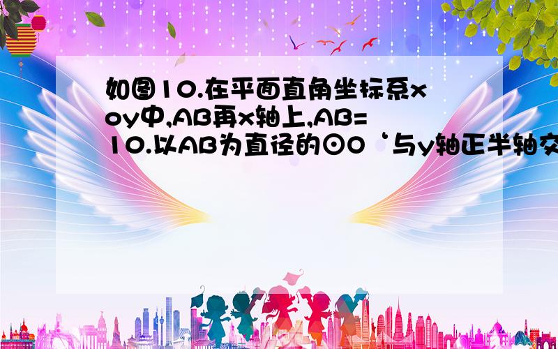 如图10.在平面直角坐标系xoy中,AB再x轴上,AB=10.以AB为直径的⊙O‘与y轴正半轴交于点C.连接BC、AC,