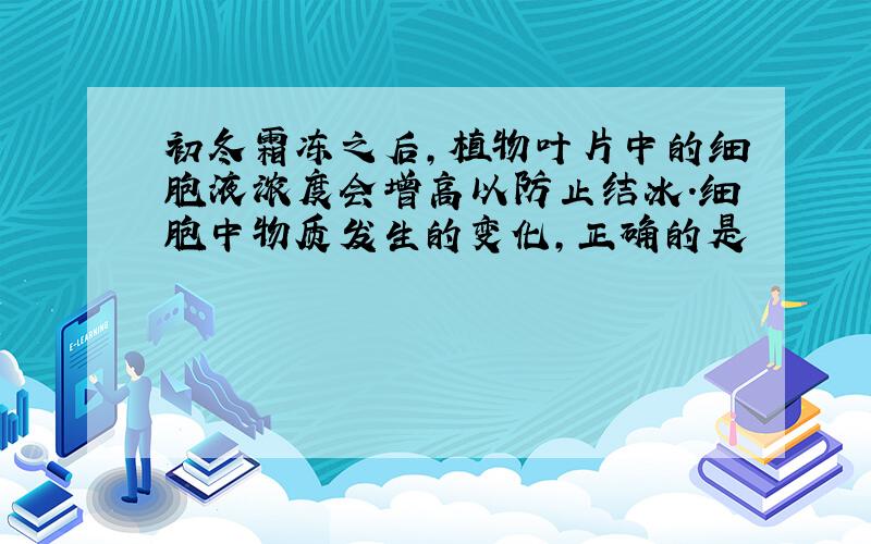 初冬霜冻之后,植物叶片中的细胞液浓度会增高以防止结冰.细胞中物质发生的变化,正确的是