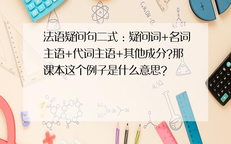 法语疑问句二式：疑问词+名词主语+代词主语+其他成分?那课本这个例子是什么意思?